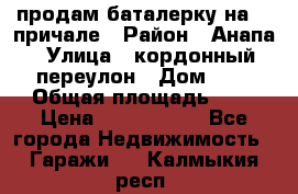 продам баталерку на 22 причале › Район ­ Анапа › Улица ­ кордонный переулон › Дом ­ 1 › Общая площадь ­ 5 › Цена ­ 1 800 000 - Все города Недвижимость » Гаражи   . Калмыкия респ.